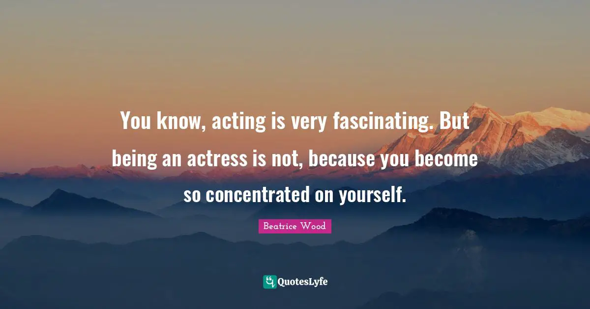 You know, acting is very fascinating. But being an actress is not, because you become so concentrated on yourself.