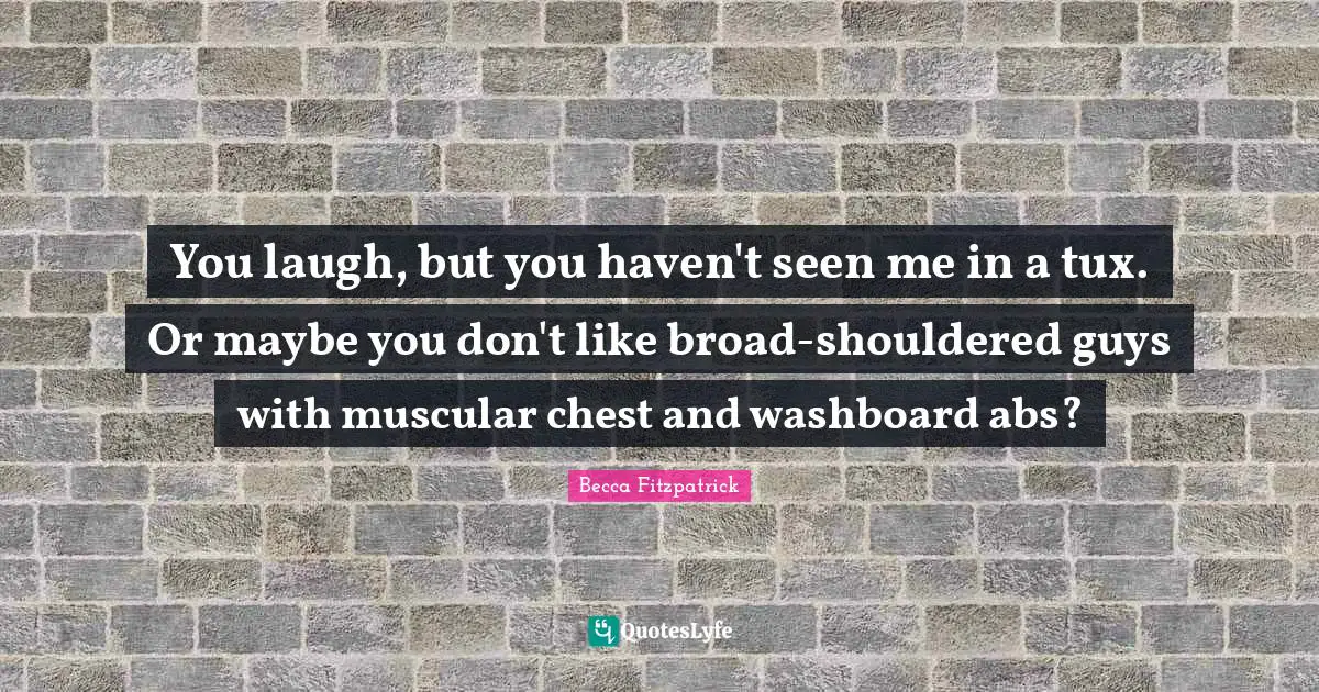 You laugh, but you haven't seen me in a tux. Or maybe you don't like broad-shouldered guys with muscular chest and washboard abs?
