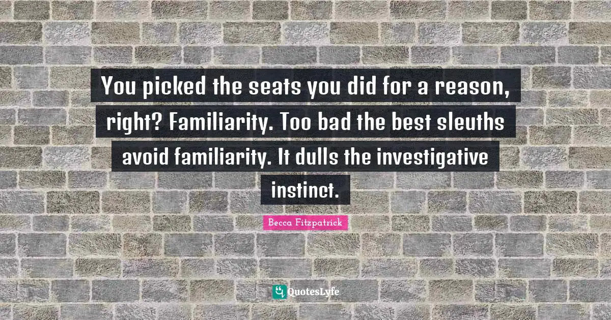 You picked the seats you did for a reason, right? Familiarity. Too bad the best sleuths avoid familiarity. It dulls the investigative instinct.