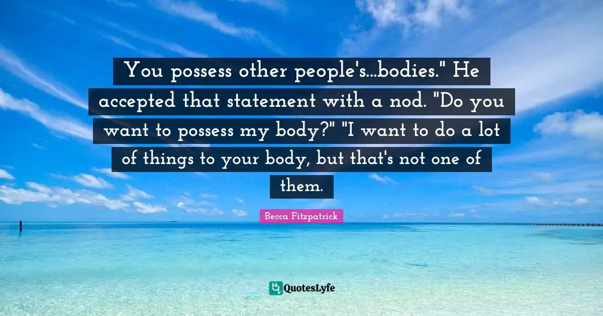 You possess other people's...bodies." He accepted that statement with a nod. "Do you want to possess my body?" "I want to do a lot of things to your body, but that's not one of them.