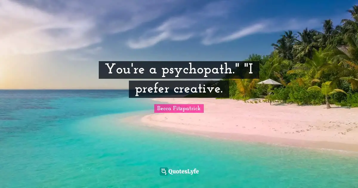 You're a psychopath." "I prefer creative.