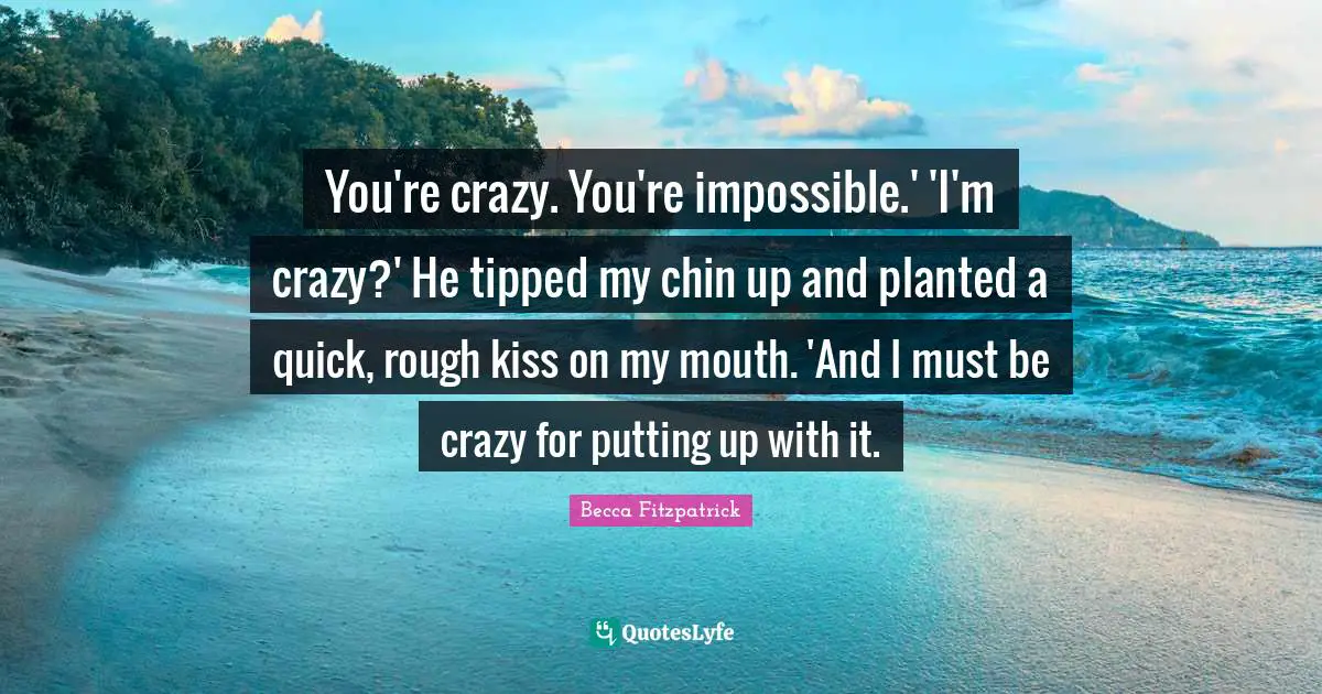 You're crazy. You're impossible.' 'I'm crazy?' He tipped my chin up and planted a quick, rough kiss on my mouth. 'And I must be crazy for putting up with it.