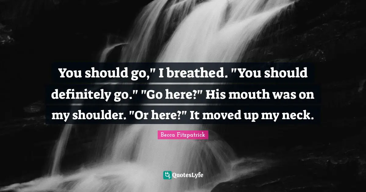 You should go," I breathed. "You should definitely go." "Go here?" His mouth was on my shoulder. "Or here?" It moved up my neck.