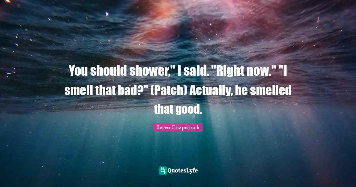 You should shower," I said. "Right now." "I smell that bad?" (Patch) Actually, he smelled that good.