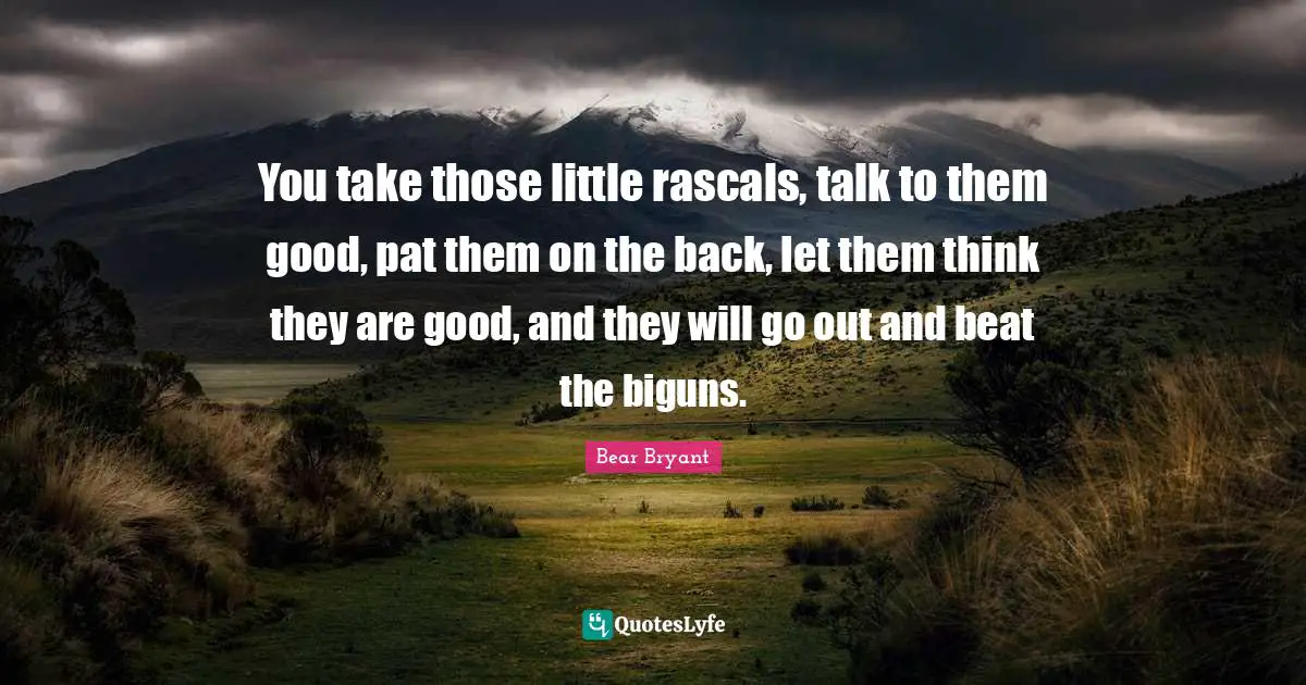 Rascals Quotes: "You take those little rascals, talk to them good, pat them on the back, let them think they are good, and they will go out and beat the biguns."