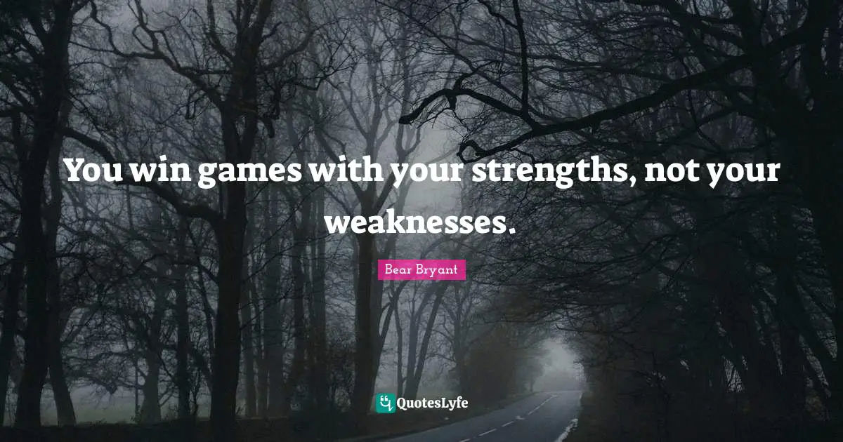 You win games with your strengths, not your weaknesses.