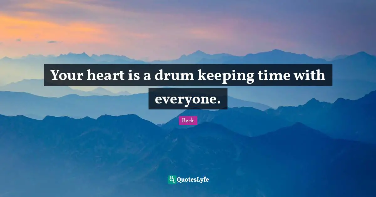 Your heart is a drum keeping time with everyone.