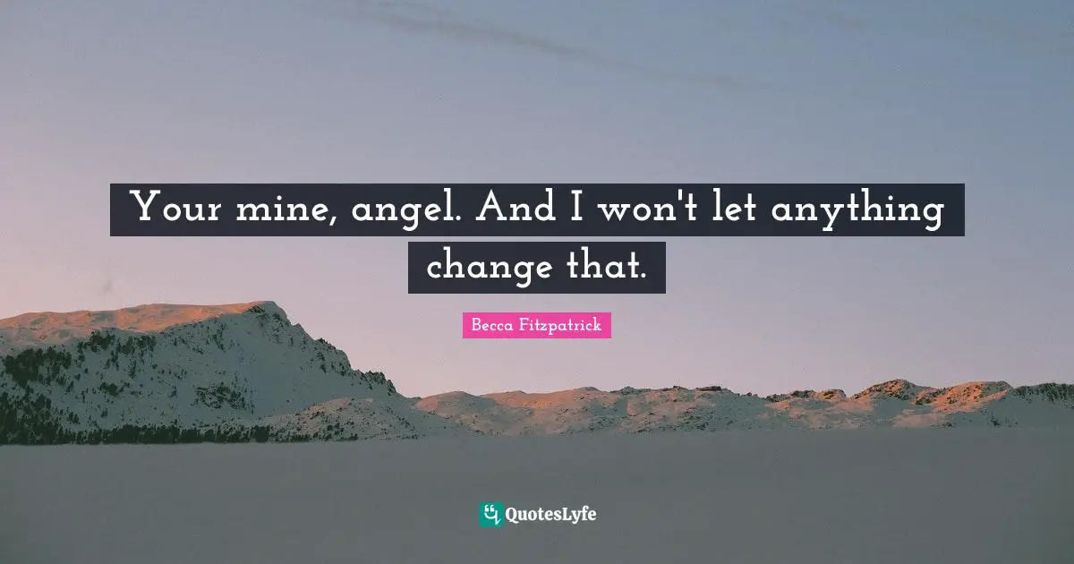 Your mine, angel. And I won't let anything change that.