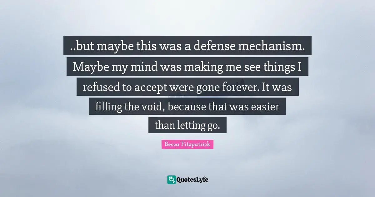 ..but maybe this was a defense mechanism. Maybe my mind was making me see things I refused to accept were gone forever. It was filling the void, because that was easier than letting go.