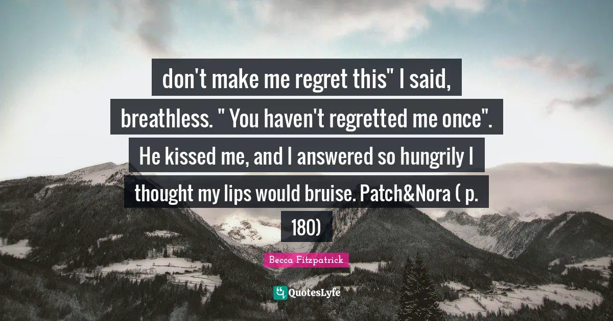 Bruises Quotes: "don't make me regret this" I said, breathless. " You haven't regretted me once". He kissed me, and I answered so hungrily I thought my lips would bruise. Patch&Nora ( p. 180)"