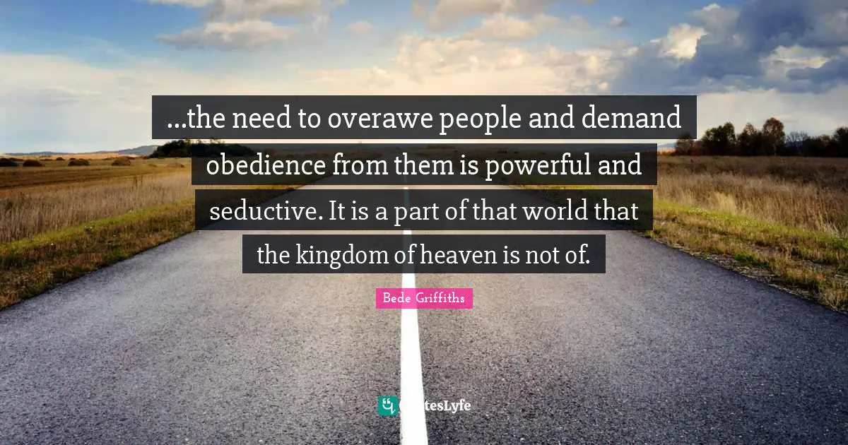 Seductive Quotes: "...the need to overawe people and demand obedience from them is powerful and seductive. It is a part of that world that the kingdom of heaven is not of."