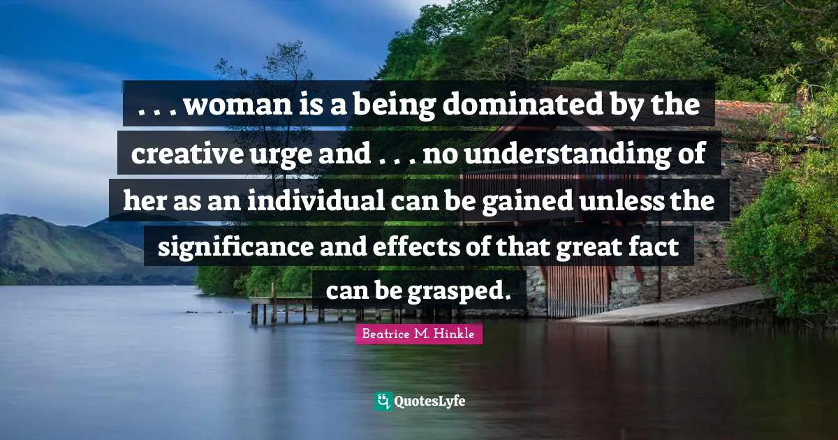 . . . woman is a being dominated by the creative urge and . . . no understanding of her as an individual can be gained unless the significance and effects of that great fact can be grasped.