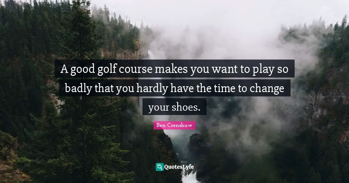 A good golf course makes you want to play so badly that you hardly have the time to change your shoes.