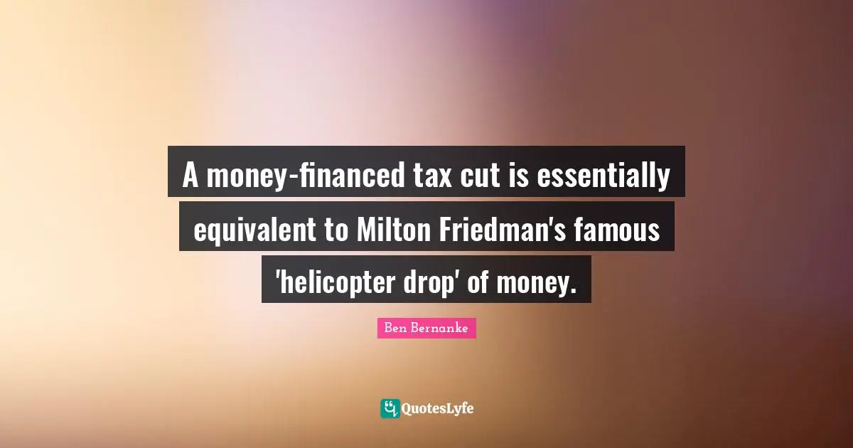 Helicopters Quotes: "A money-financed tax cut is essentially equivalent to Milton Friedman's famous 'helicopter drop' of money."