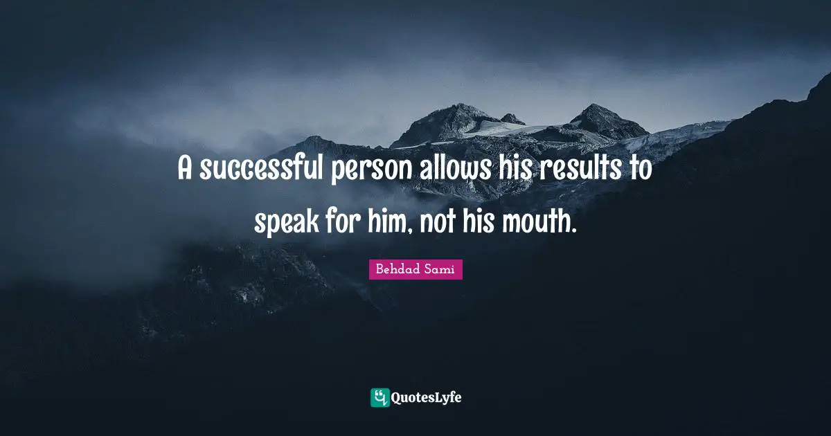 A successful person allows his results to speak for him, not his mouth.