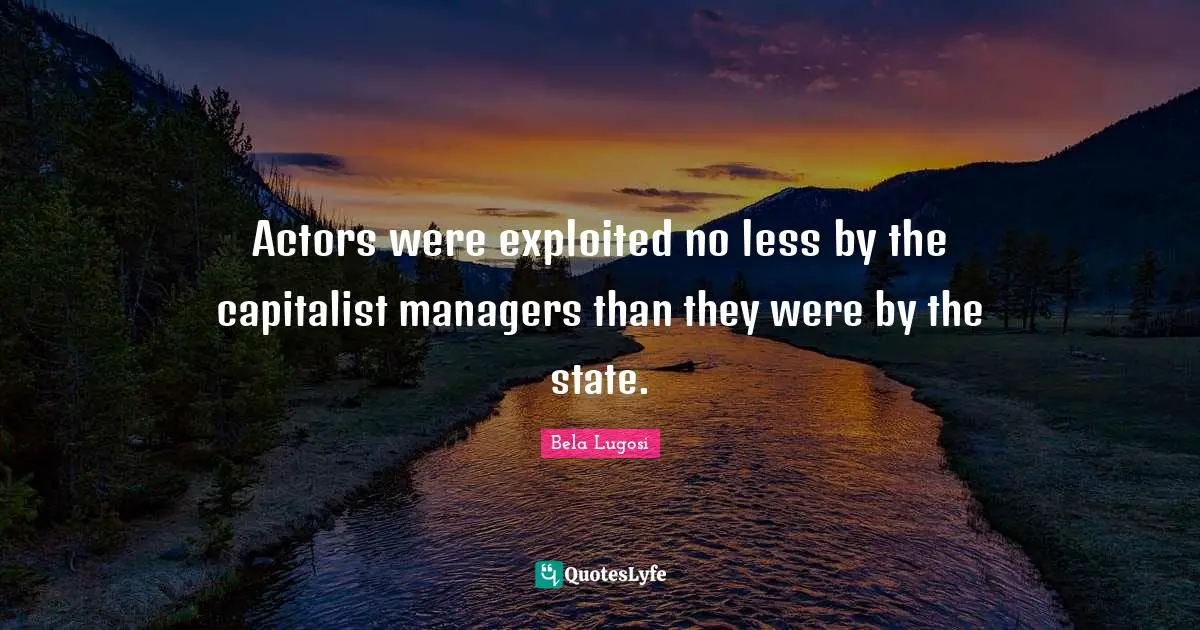 Bela Lugosi Quotes: "Actors were exploited no less by the capitalist managers than they were by the state."