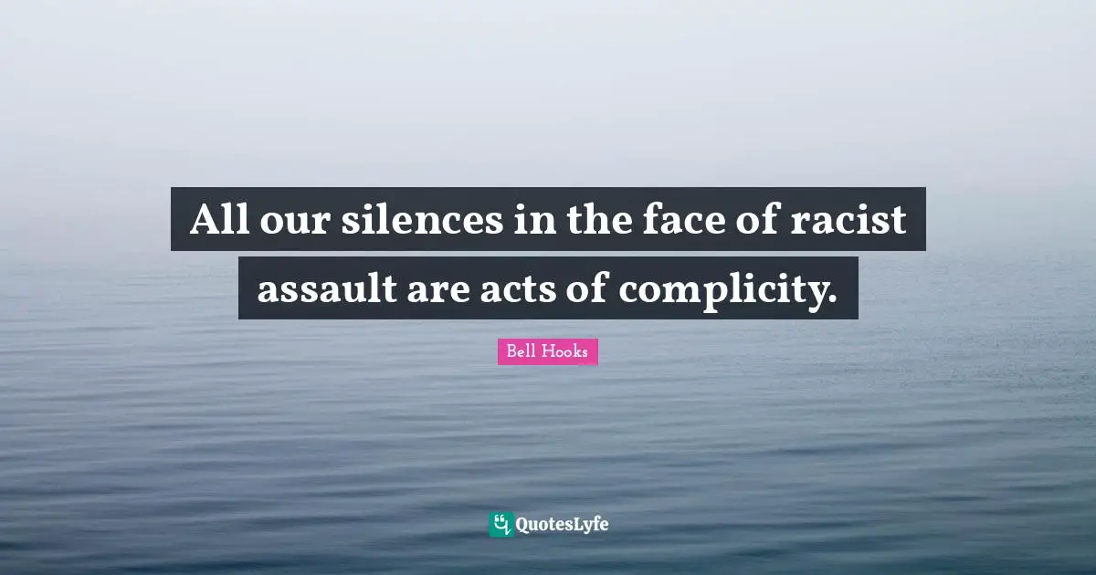 Bell Hooks Quotes: "All our silences in the face of racist assault are acts of complicity."