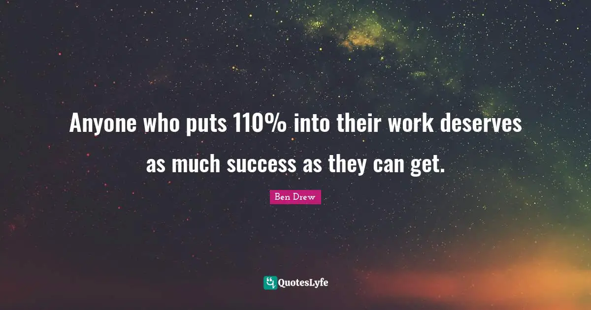 Anyone who puts 110% into their work deserves as much success as they can get.