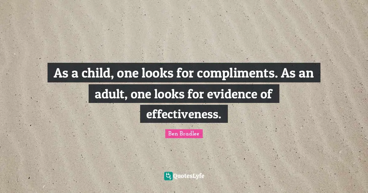 As a child, one looks for compliments. As an adult, one looks for evidence of effectiveness.
