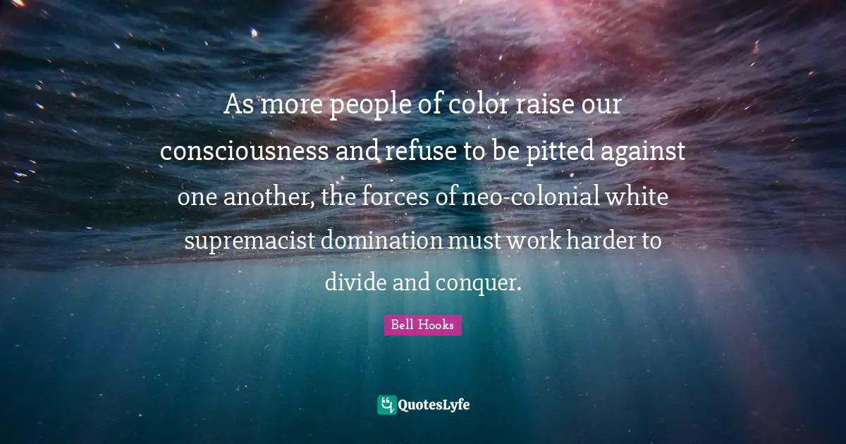 Divide And Conquer Quotes: "As more people of color raise our consciousness and refuse to be pitted against one another, the forces of neo-colonial white supremacist domination must work harder to divide and conquer."