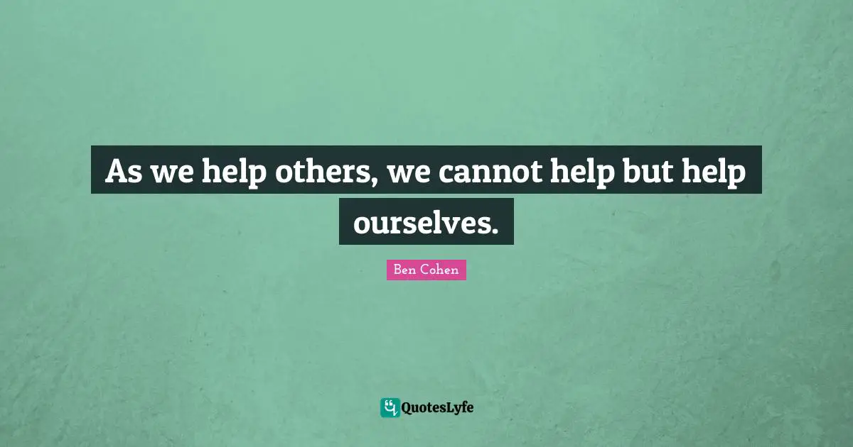 As we help others, we cannot help but help ourselves.