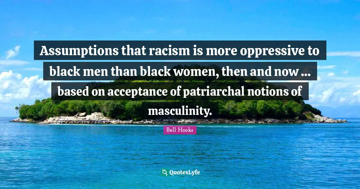 Assumptions that racism is more oppressive to black men than black women, then and now ... based on acceptance of patriarchal notions of masculinity.