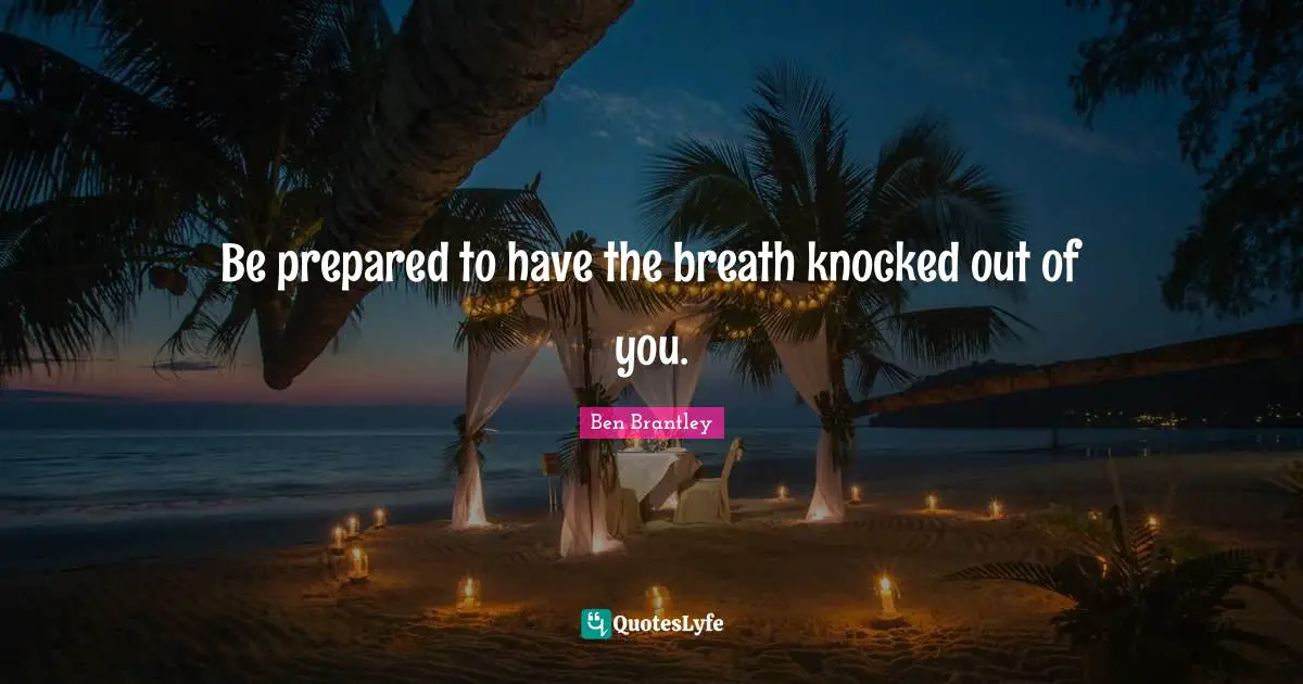 Be prepared to have the breath knocked out of you.