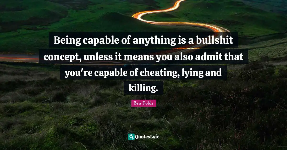 Being capable of anything is a bullshit concept, unless it means you also admit that you're capable of cheating, lying and killing.
