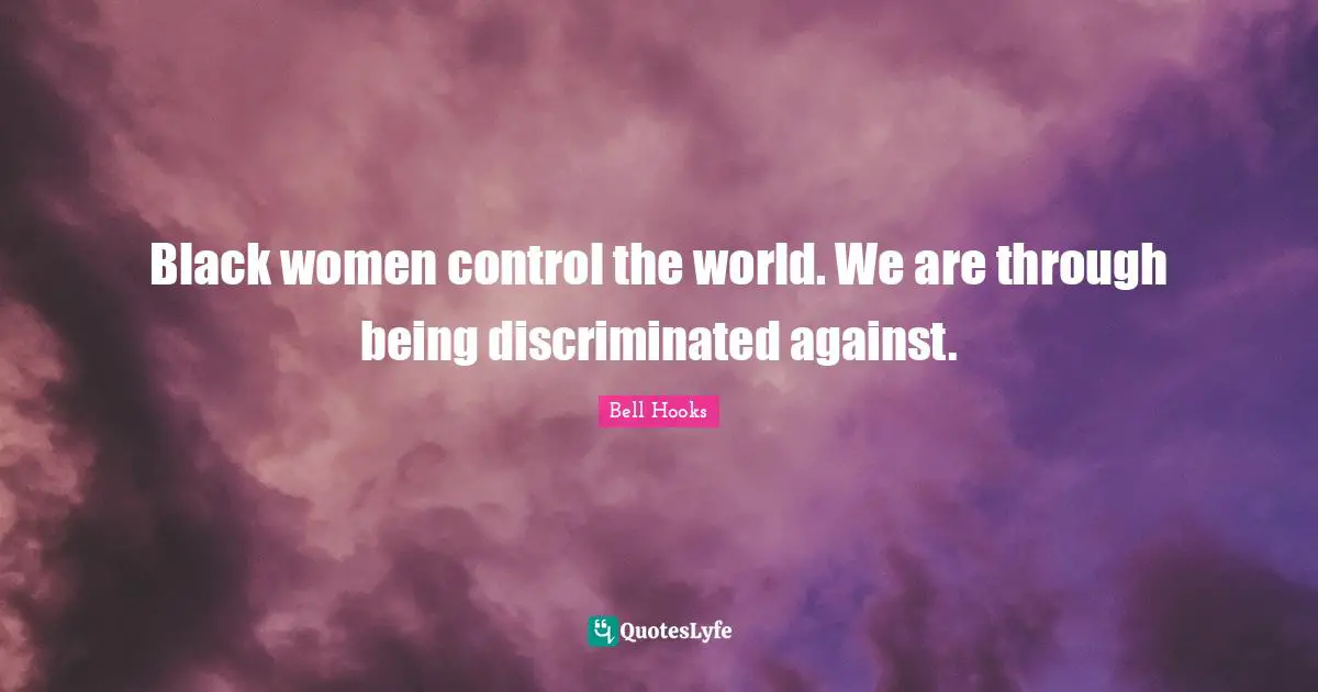 Black women control the world. We are through being discriminated against.