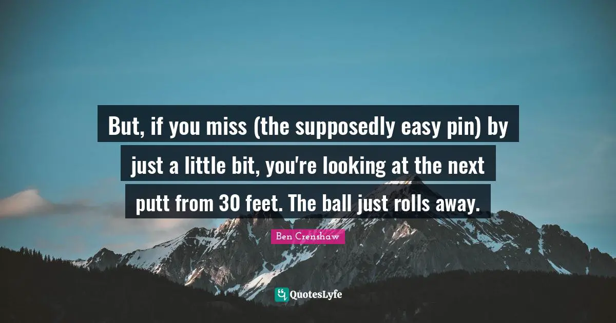 But, if you miss (the supposedly easy pin) by just a little bit, you're looking at the next putt from 30 feet. The ball just rolls away.