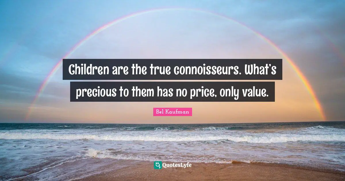 Children are the true connoisseurs. What’s precious to them has no price, only value.