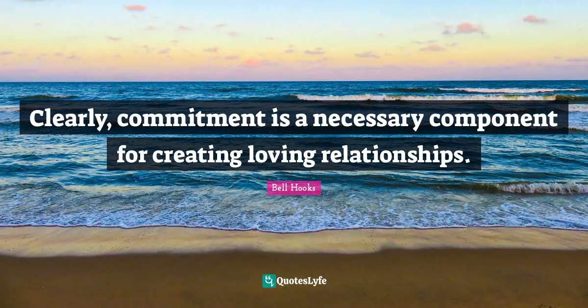 Clearly, commitment is a necessary component for creating loving relationships.