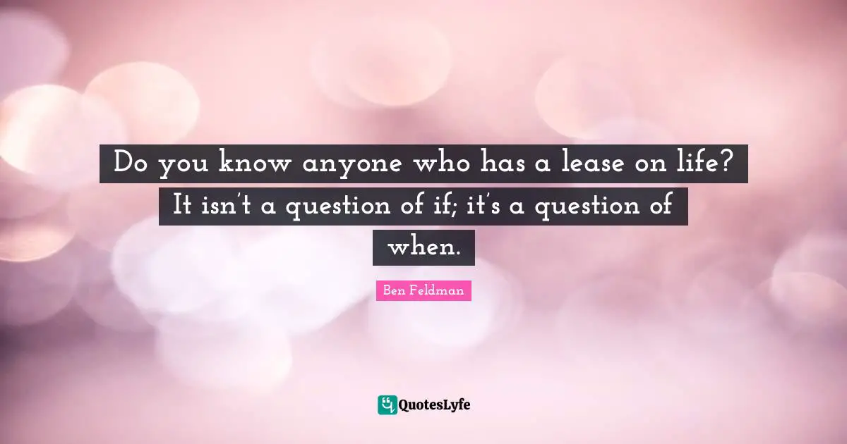 Ben Feldman Quotes: "Do you know anyone who has a lease on life? It isn’t a question of if; it’s a question of when."