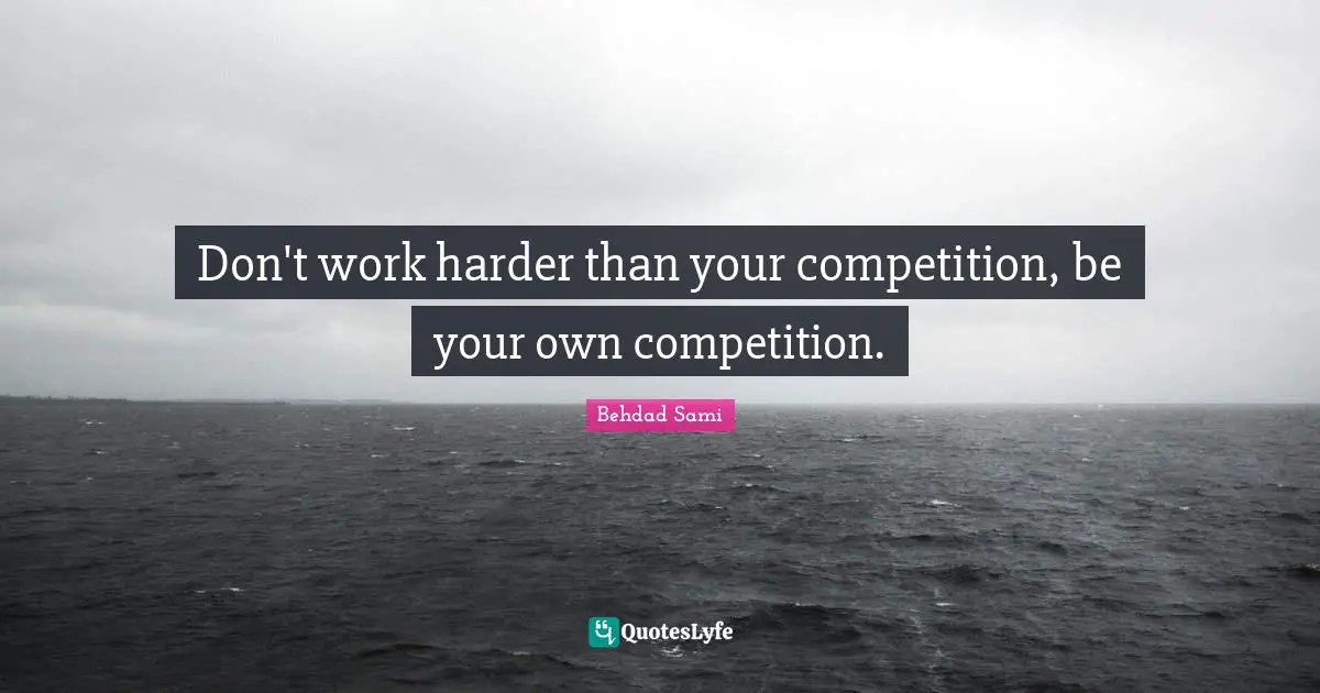 Don't work harder than your competition, be your own competition.