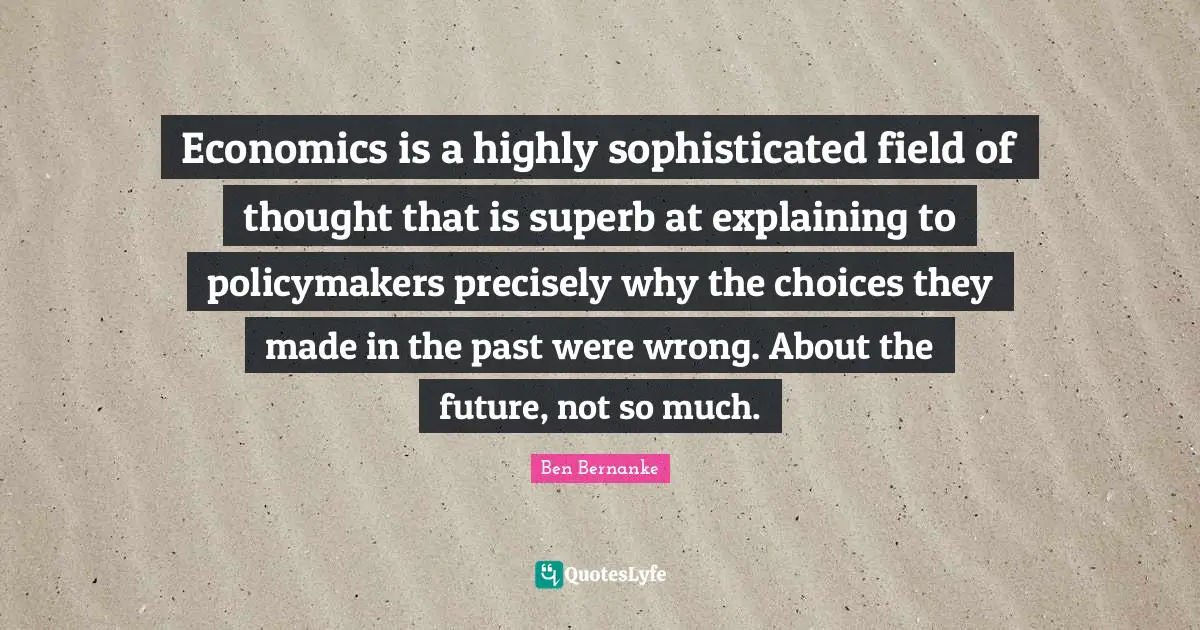 Economics is a highly sophisticated field of thought that is superb at explaining to policymakers precisely why the choices they made in the past were wrong. About the future, not so much.