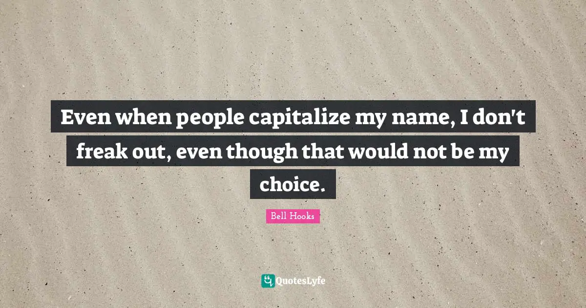 Even when people capitalize my name, I don't freak out, even though that would not be my choice.