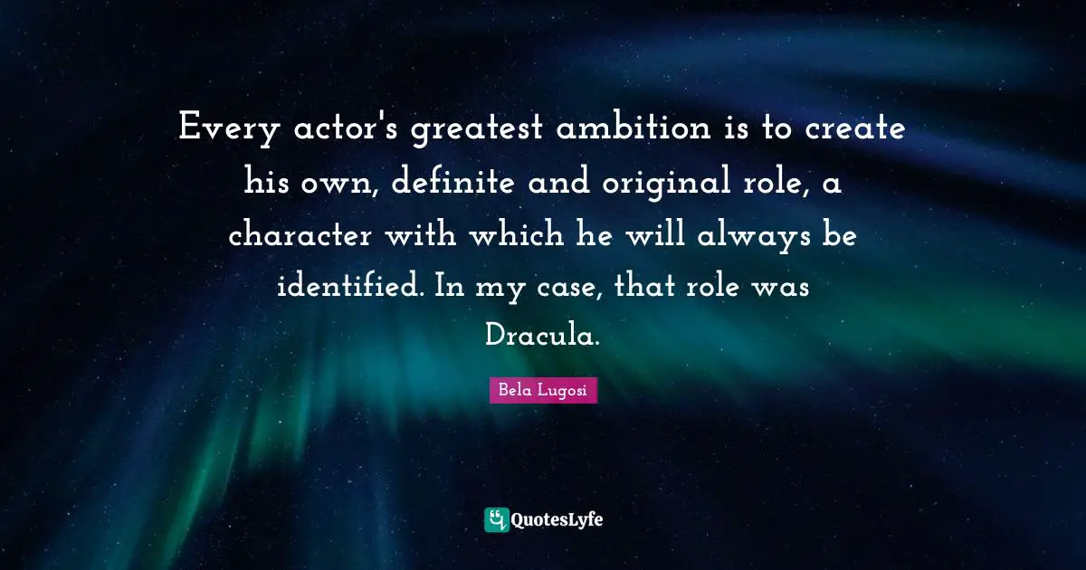 Bela Lugosi Quotes: "Every actor's greatest ambition is to create his own, definite and original role, a character with which he will always be identified. In my case, that role was Dracula."