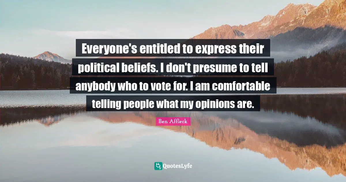 Ben Affleck Quotes: "Everyone's entitled to express their political beliefs. I don't presume to tell anybody who to vote for. I am comfortable telling people what my opinions are."