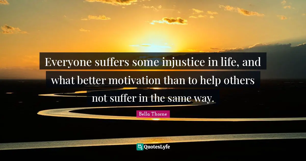 Everyone suffers some injustice in life, and what better motivation than to help others not suffer in the same way.