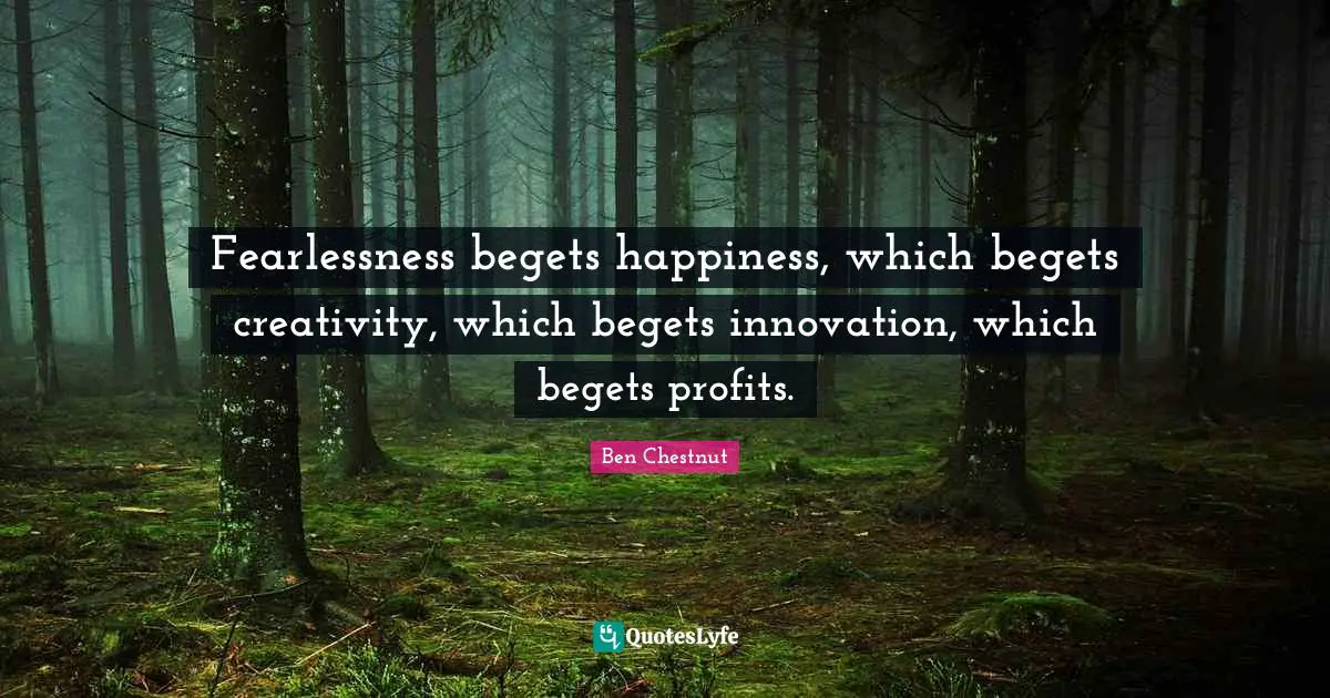 Fearlessness Quotes: "Fearlessness begets happiness, which begets creativity, which begets innovation, which begets profits."