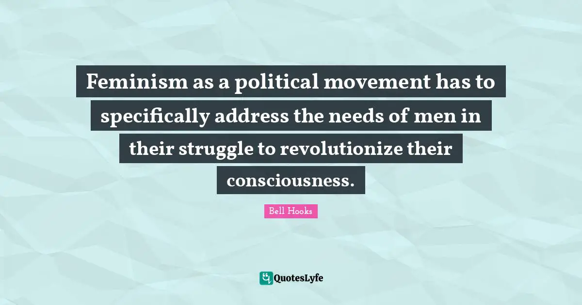 Feminism as a political movement has to specifically address the needs of men in their struggle to revolutionize their consciousness.