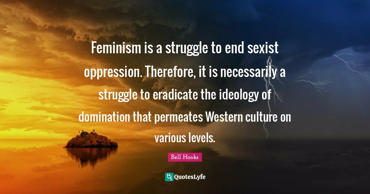 Domination Quotes: "Feminism is a struggle to end sexist oppression. Therefore, it is necessarily a struggle to eradicate the ideology of domination that permeates Western culture on various levels."