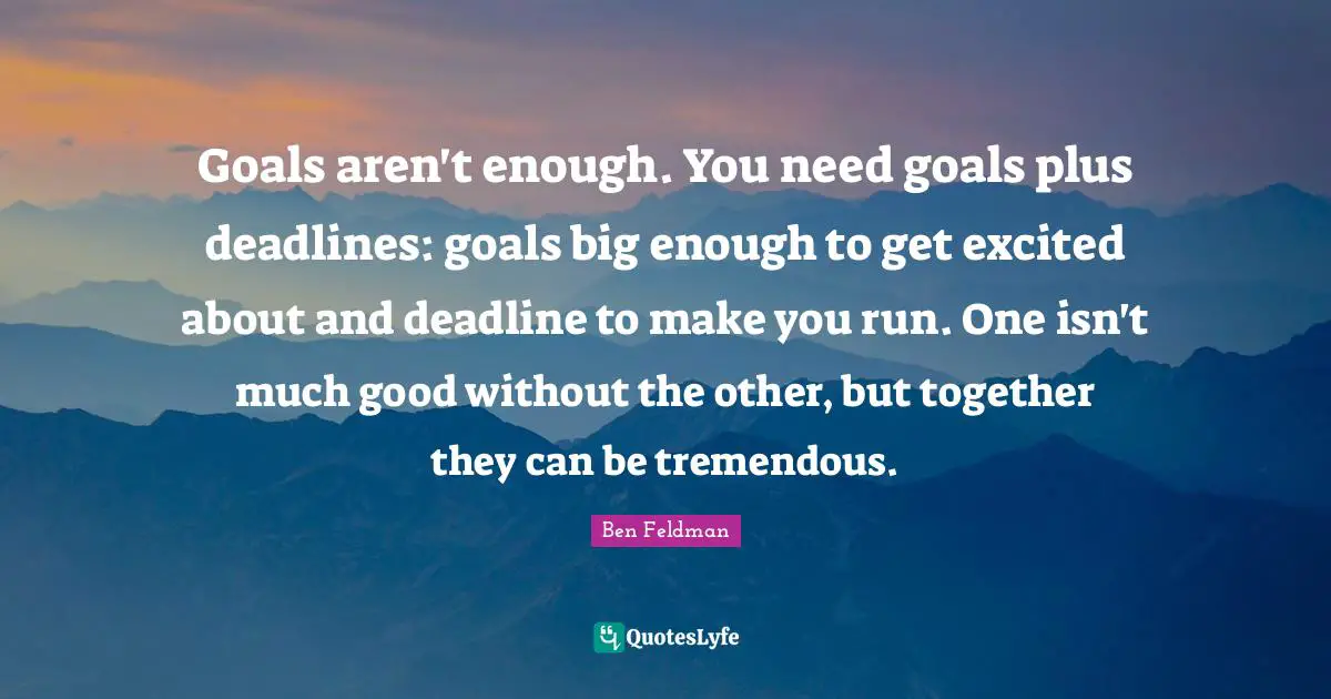 Encouragement Quotes: "Goals aren't enough. You need goals plus deadlines: goals big enough to get excited about and deadline to make you run. One isn't much good without the other, but together they can be tremendous."