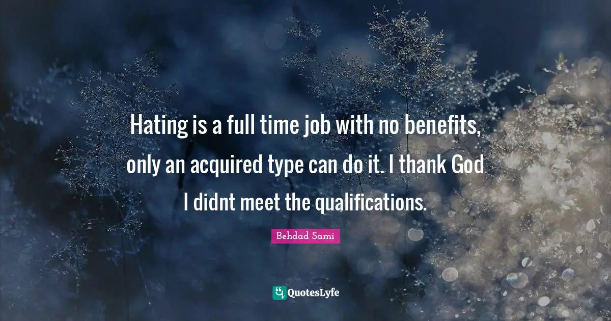 Hating is a full time job with no benefits, only an acquired type can do it. I thank God I didnt meet the qualifications.