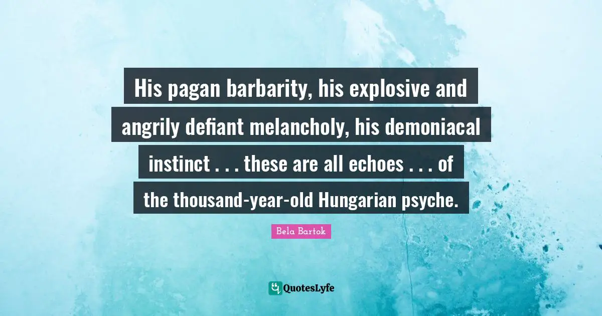 Melancholy Quotes: "His pagan barbarity, his explosive and angrily defiant melancholy, his demoniacal instinct . . . these are all echoes . . . of the thousand-year-old Hungarian psyche."