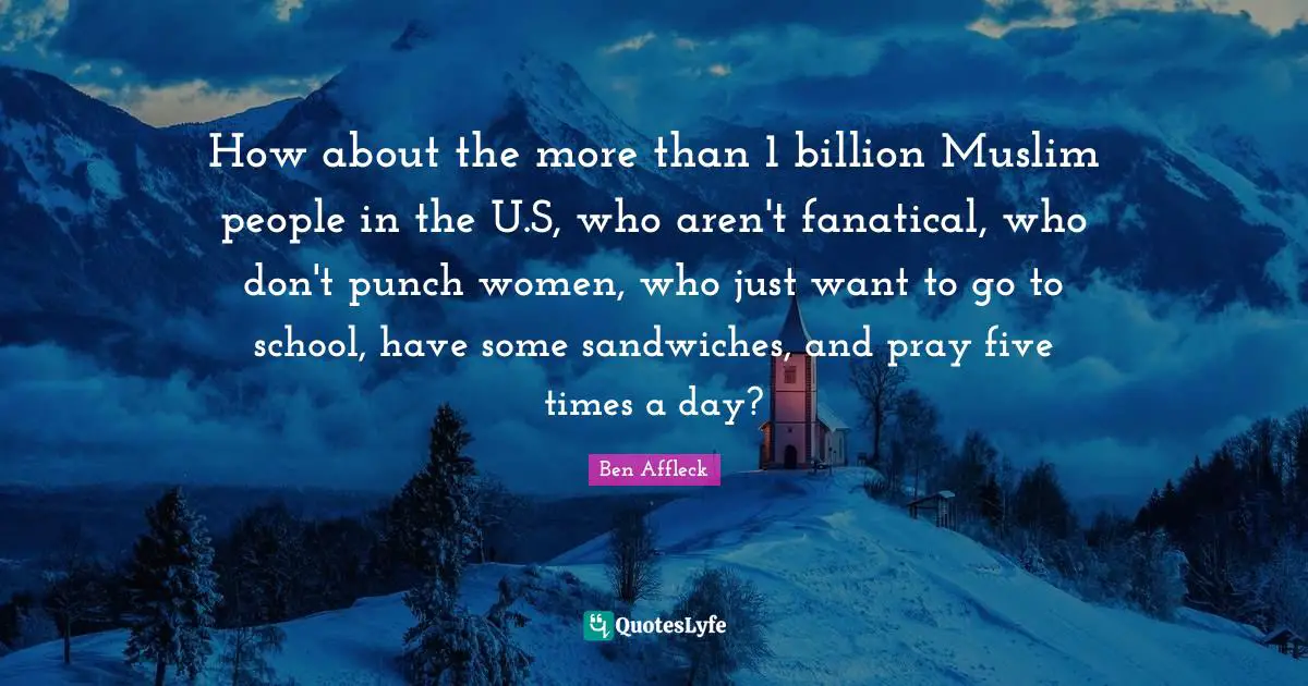 How about the more than 1 billion Muslim people in the U.S, who aren't fanatical, who don't punch women, who just want to go to school, have some sandwiches, and pray five times a day?