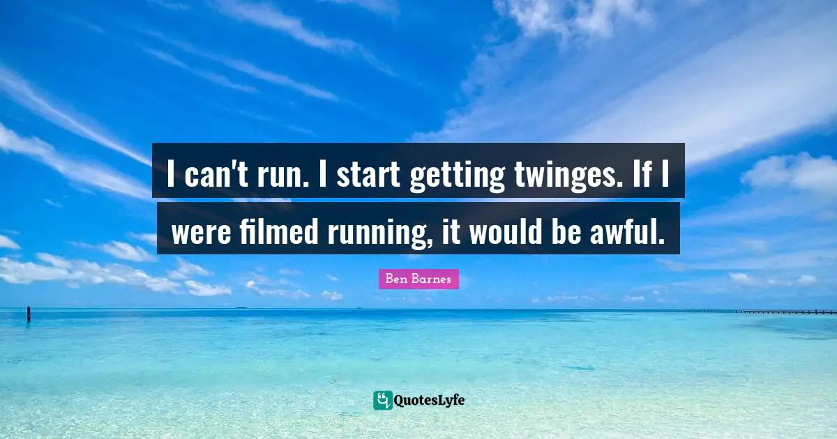 I can't run. I start getting twinges. If I were filmed running, it would be awful.