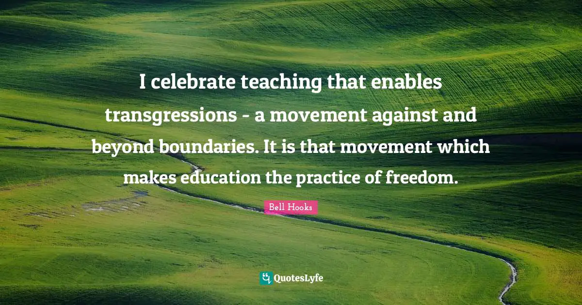 Bell Hooks Quotes: "I celebrate teaching that enables transgressions - a movement against and beyond boundaries. It is that movement which makes education the practice of freedom."