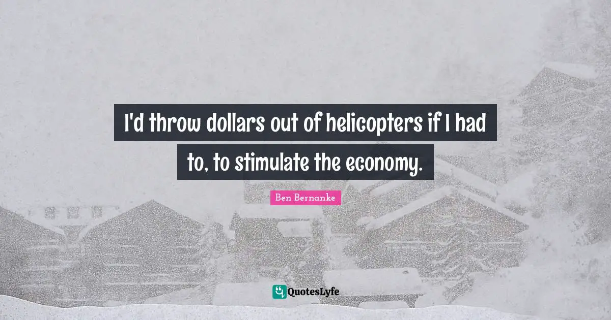Helicopters Quotes: "I'd throw dollars out of helicopters if I had to, to stimulate the economy."