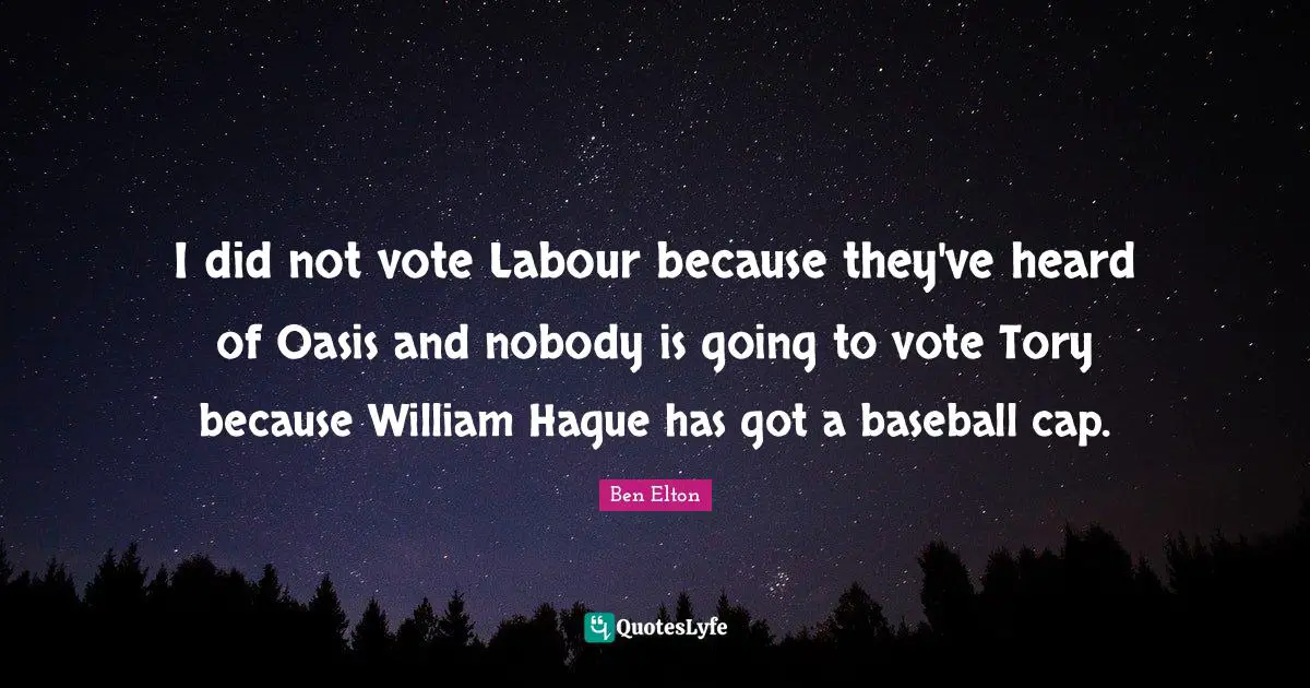 Ben Elton Quotes: "I did not vote Labour because they've heard of Oasis and nobody is going to vote Tory because William Hague has got a baseball cap."